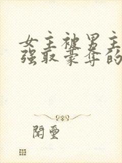 女主被男主轮流强取豪夺的小说