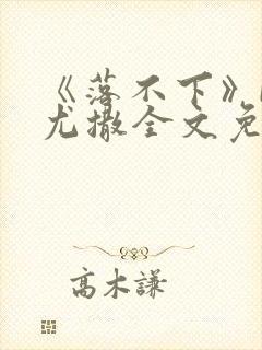 《落不下》by尤撒全文免费阅读小说