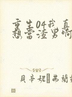 重生04我真的想当渣男啊免费阅读