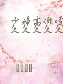 少妇高潮喷水久久久久久久久久久