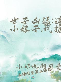 世子凶猛:这个小娘子,我抢定了小说