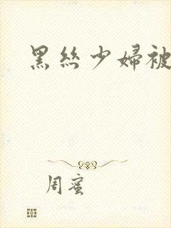 黑丝少妇被爆操