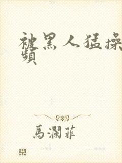 被黑人猛操的视频