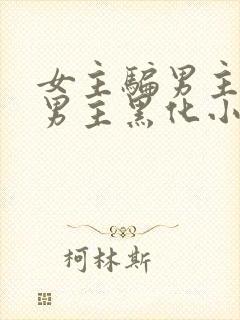 女主骗男主感情男主黑化小说