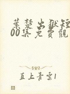 叶楚出狱短剧100集免费观看