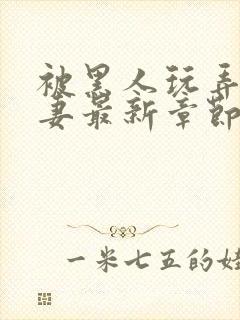 被黑人玩弄的人妻最新章节内容