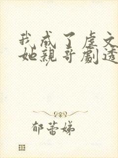 我成了虐文女主她亲哥剧透