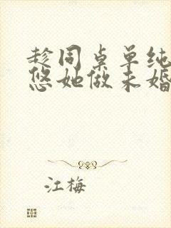 趁同桌单纯,忽悠她做未婚妻下载txt全文