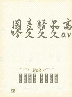 国产精品高潮呻吟久久久av