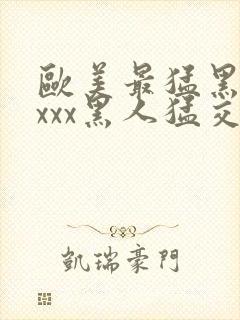 欧美最猛黑人xxxx黑人猛交r