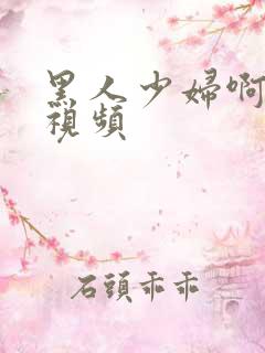 黑人少妇啊啊啊视频