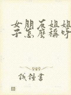 女朋友姐姐的孩子怎么称呼