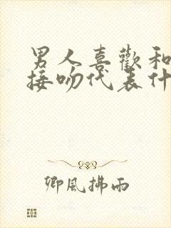 男人喜欢和女人接吻代表什么