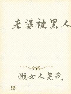 老婆被黑人操了