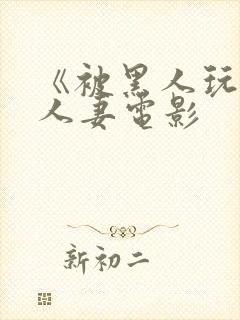 《被黑人玩弄的人妻电影