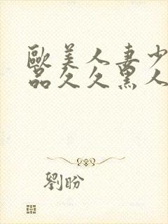 欧美人妻少妇精品久久黑人