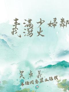 丰满少妇邻居找我泻火