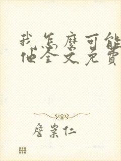 我怎么可能喜欢他全文免费阅读