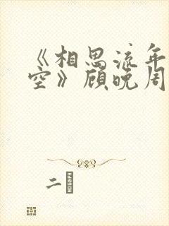 《相思流年也成空》顾晚周时琛