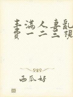 丰满人妻乱仑免费一二三视频