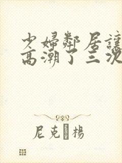 少妇邻居让我弄高潮了三次