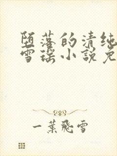 堕落的清纯校花雪瑶小说免费阅读