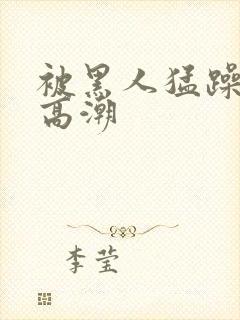 被黑人猛躁十次高潮