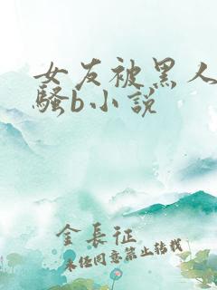 女友被黑人扩张骚b小说
