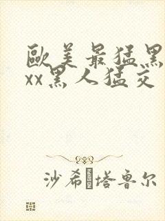 欧美最猛黑人xxx黑人猛交