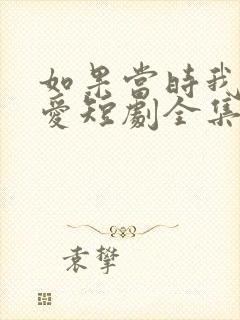 如果当时我说了爱短剧全集免费观看