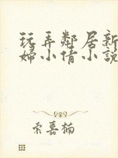玩弄邻居新婚少妇小倩小说