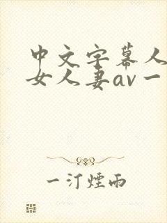 中文字幕人妻熟女人妻av一区