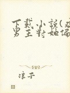 下载小说(病娇男主对她偏执上瘾)