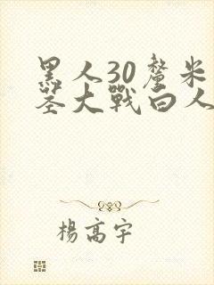 黑人30厘米巨茎大战白人