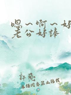 嗯~啊~好爽~老公好棒