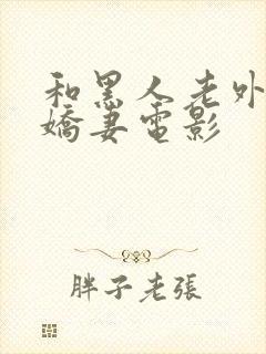 和黑人老外互换娇妻电影