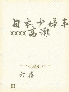 日本少妇丰满xxxxx高潮