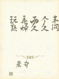 玩弄两个丰满老熟妇久久网