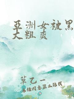 亚洲女被黑人巨大粗爽