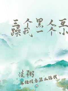 三个黑人互换着躁我一个小说
