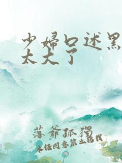 少妇口述黑人的太大了