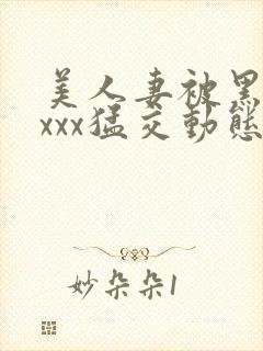 美人妻被黑人xxxx猛交动态图