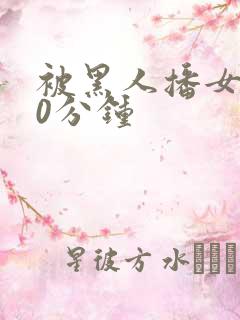 被黑人播女人30分钟