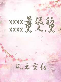 xxxx最猛的xxxx黑人,黑人巨大极品