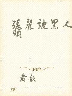 张丽被黑人干视频