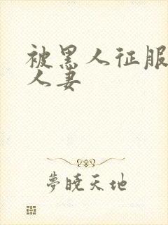 被黑人征服漂亮人妻