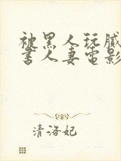 被黑人玩腻的秘书人妻电影