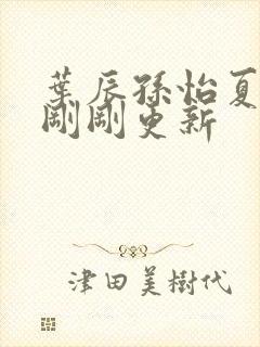 叶辰孙怡夏若雪刚刚更新