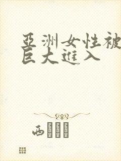 亚洲女性被黑人巨大进入