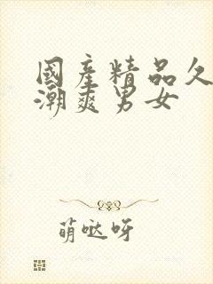 国产精品久久高潮爽男女